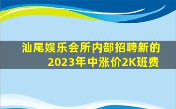 汕尾娱乐会所内部招聘新的2023年中涨价2K班费